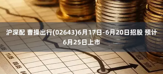沪深配 曹操出行(02643)6月17日-6月20日招股 预计6月25日上市