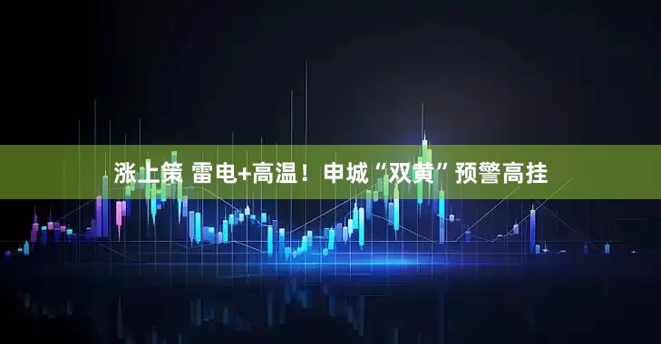 涨上策 雷电+高温！申城“双黄”预警高挂