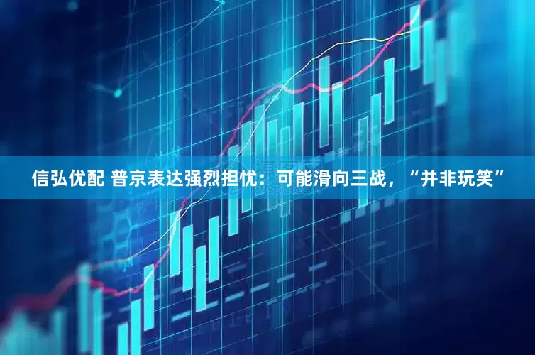 信弘优配 普京表达强烈担忧：可能滑向三战，“并非玩笑”