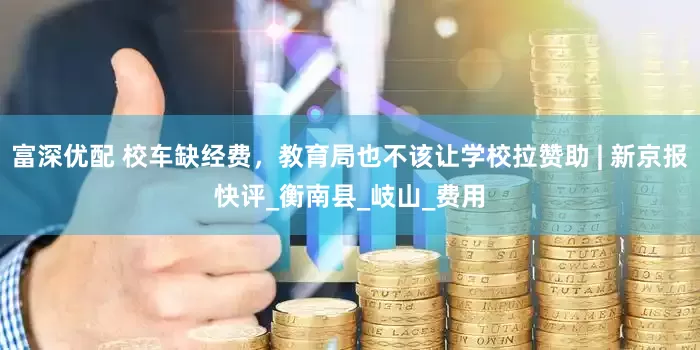 富深优配 校车缺经费，教育局也不该让学校拉赞助 | 新京报快评_衡南县_岐山_费用