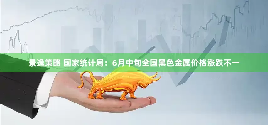 景逸策略 国家统计局：6月中旬全国黑色金属价格涨跌不一