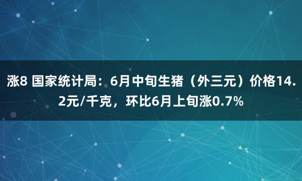 涨8 国家统计局：6月中旬生猪（外三元）价格14.2元/千克，环比6月上旬涨0.7%