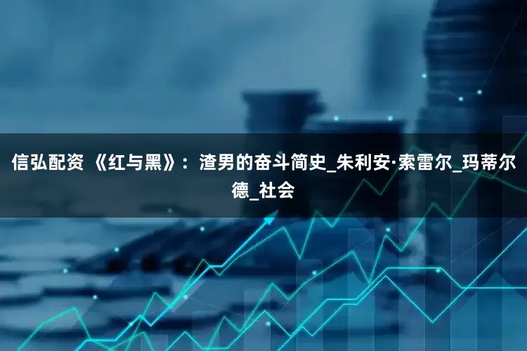 信弘配资 《红与黑》：渣男的奋斗简史_朱利安·索雷尔_玛蒂尔德_社会