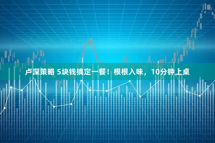 卢深策略 5块钱搞定一餐！根根入味，10分钟上桌