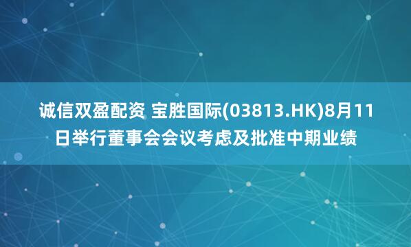 诚信双盈配资 宝胜国际(03813.HK)8月11日举行董事会会议考虑及批准中期业绩