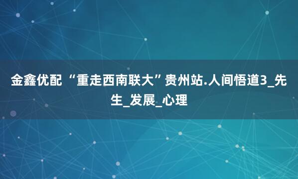 金鑫优配 “重走西南联大”贵州站.人间悟道3_先生_发展_心理