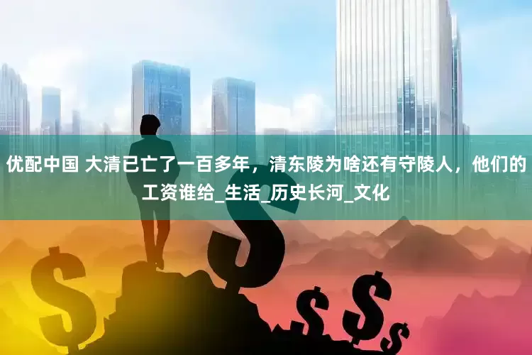 优配中国 大清已亡了一百多年，清东陵为啥还有守陵人，他们的工资谁给_生活_历史长河_文化
