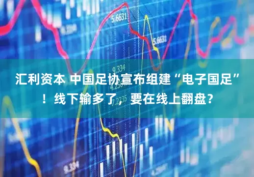 汇利资本 中国足协宣布组建“电子国足”！线下输多了，要在线上翻盘？