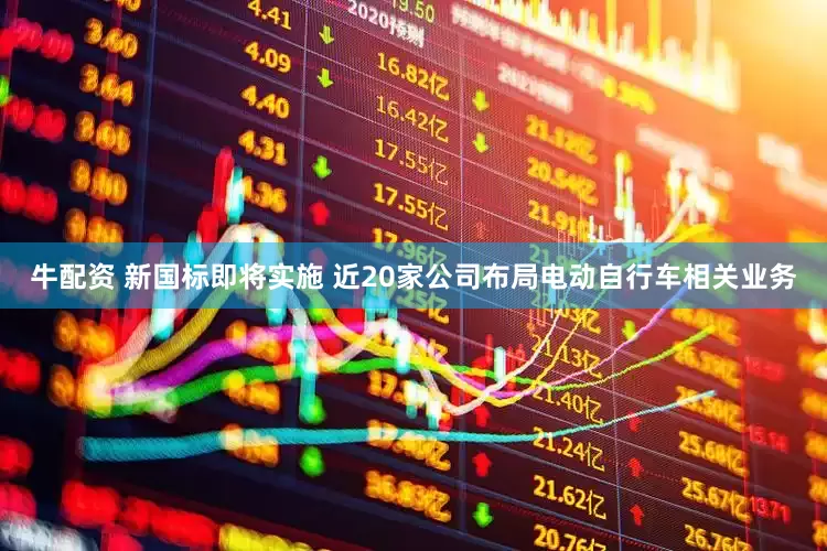 牛配资 新国标即将实施 近20家公司布局电动自行车相关业务