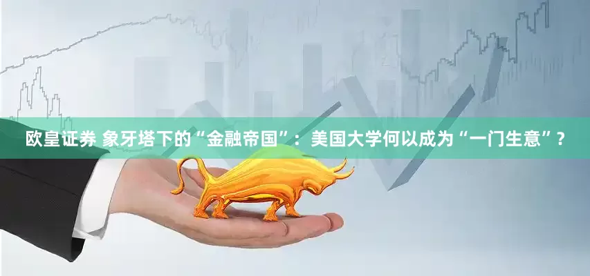 欧皇证券 象牙塔下的“金融帝国”：美国大学何以成为“一门生意”？