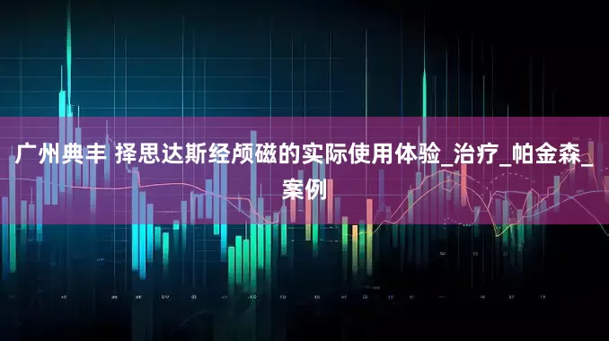 广州典丰 择思达斯经颅磁的实际使用体验_治疗_帕金森_案例