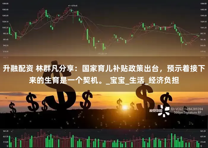 升融配资 林群凡分享：国家育儿补贴政策出台，预示着接下来的生育是一个契机。_宝宝_生活_经济负担