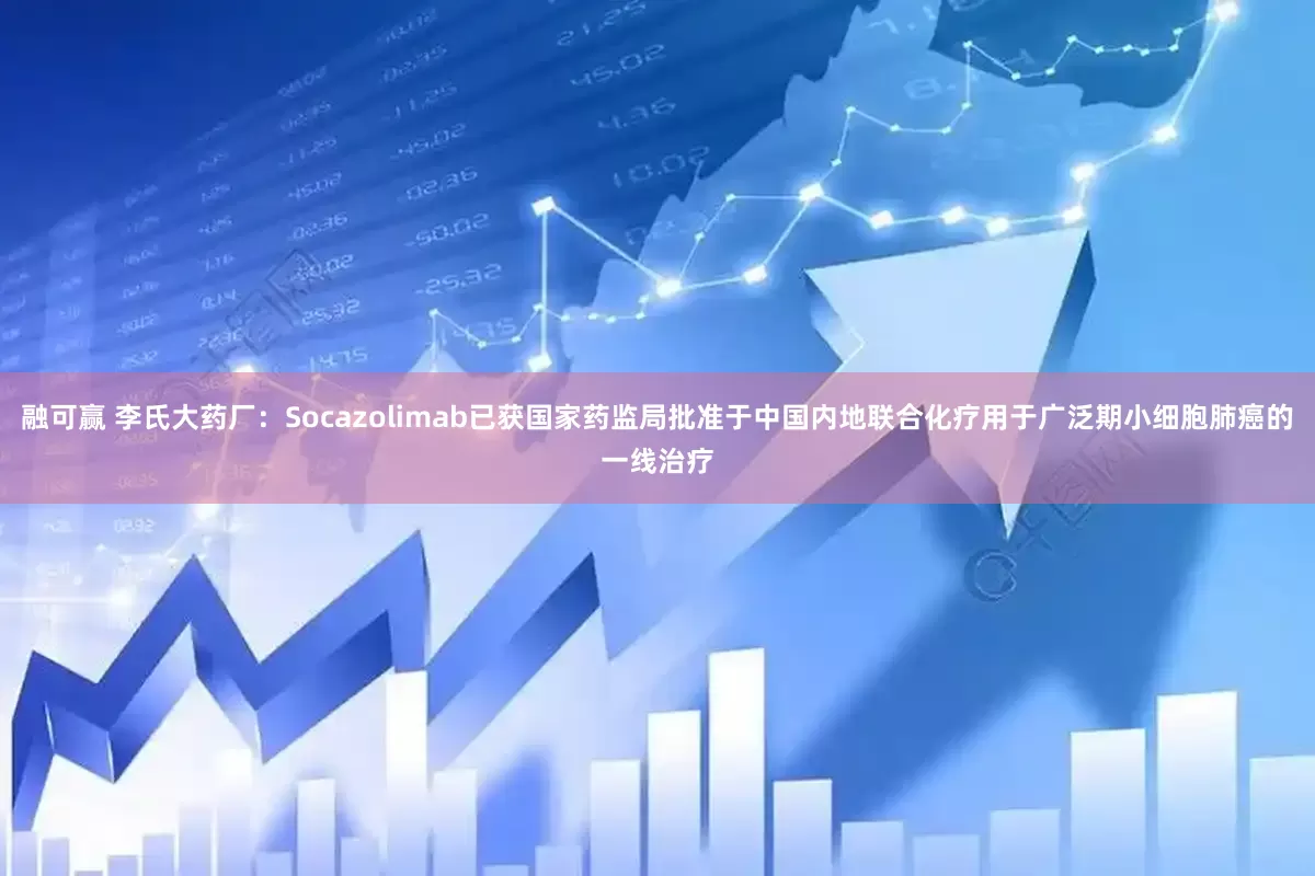 融可赢 李氏大药厂：Socazolimab已获国家药监局批准于中国内地联合化疗用于广泛期小细胞肺癌的一线治疗