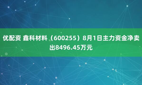 优配资 鑫科材料（600255）8月1日主力资金净卖出8496.45万元