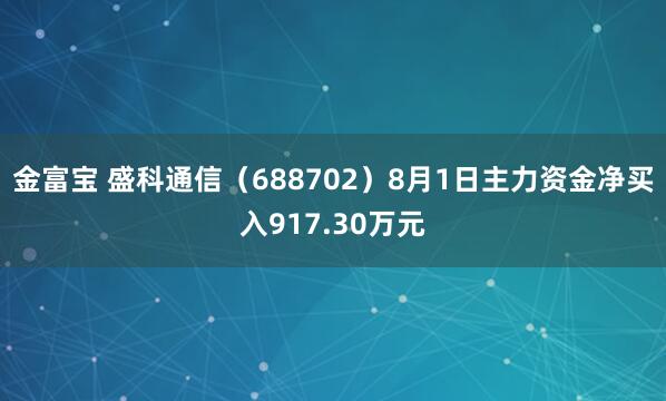 金富宝 盛科通信（688702）8月1日主力资金净买入917.30万元