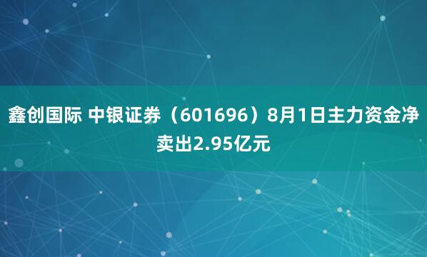 鑫创国际 中银证券（601696）8月1日主力资金净卖出2.95亿元