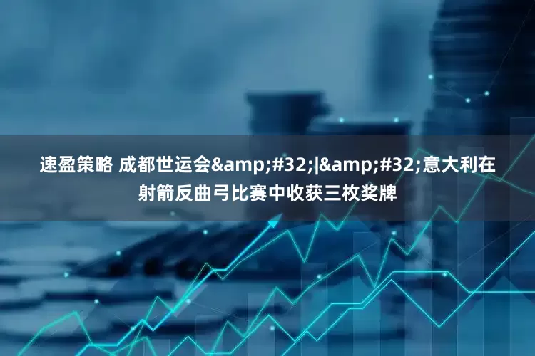 速盈策略 成都世运会 | 意大利在射箭反曲弓比赛中收获三枚奖牌
