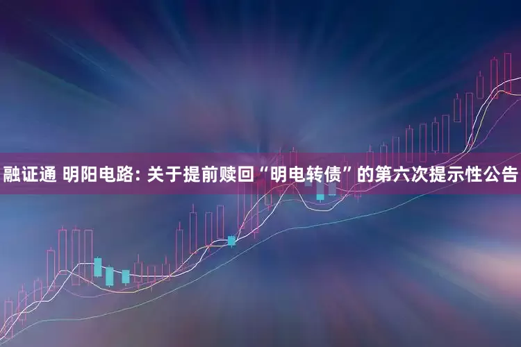 融证通 明阳电路: 关于提前赎回“明电转债”的第六次提示性公告
