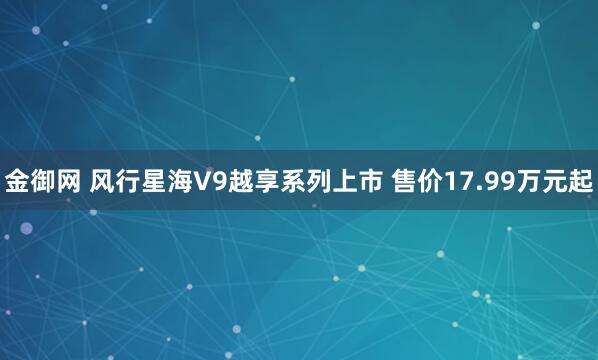 金御网 风行星海V9越享系列上市 售价17.99万元起