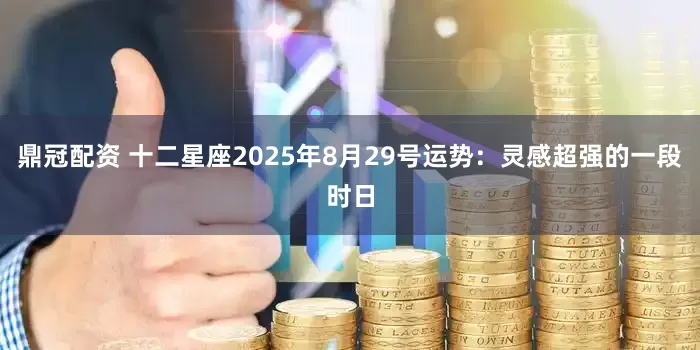 鼎冠配资 十二星座2025年8月29号运势：灵感超强的一段时日