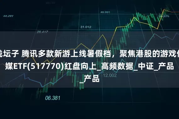 钱坛子 腾讯多款新游上线暑假档，聚焦港股的游戏传媒ETF(517770)红盘向上_高频数据_中证_产品