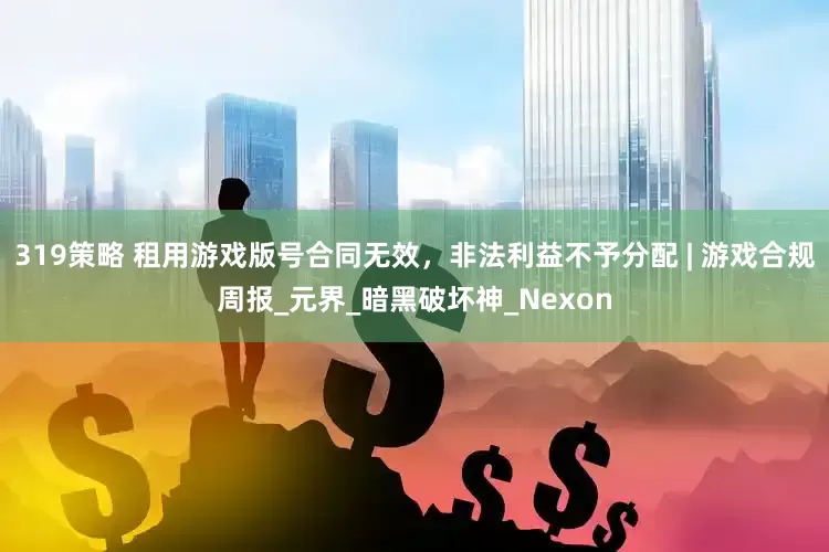 319策略 租用游戏版号合同无效，非法利益不予分配 | 游戏合规周报_元界_暗黑破坏神_Nexon