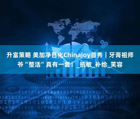 升富策略 美加净日化ChinaJoy首秀｜牙膏祖师爷“整活”真有一套！_抗敏_补给_笑容