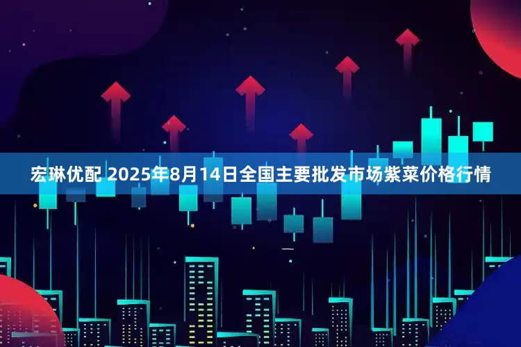 宏琳优配 2025年8月14日全国主要批发市场紫菜价格行情