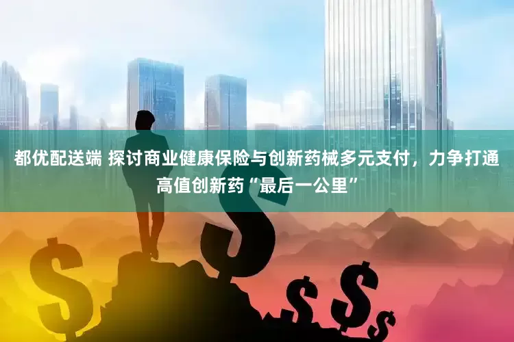 都优配送端 探讨商业健康保险与创新药械多元支付，力争打通高值创新药“最后一公里”