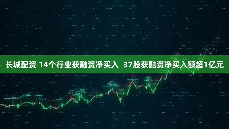 长城配资 14个行业获融资净买入  37股获融资净买入额超1亿元