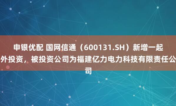 申银优配 国网信通（600131.SH）新增一起对外投资，被投资公司为福建亿力电力科技有限责任公司