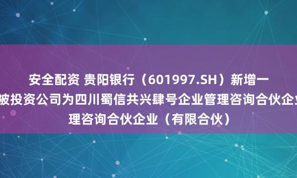 安全配资 贵阳银行（601997.SH）新增一起对外投资，被投资公司为四川蜀信共兴肆号企业管理咨询合伙企业（有限合伙）