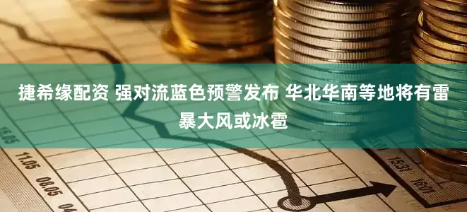 捷希缘配资 强对流蓝色预警发布 华北华南等地将有雷暴大风或冰雹