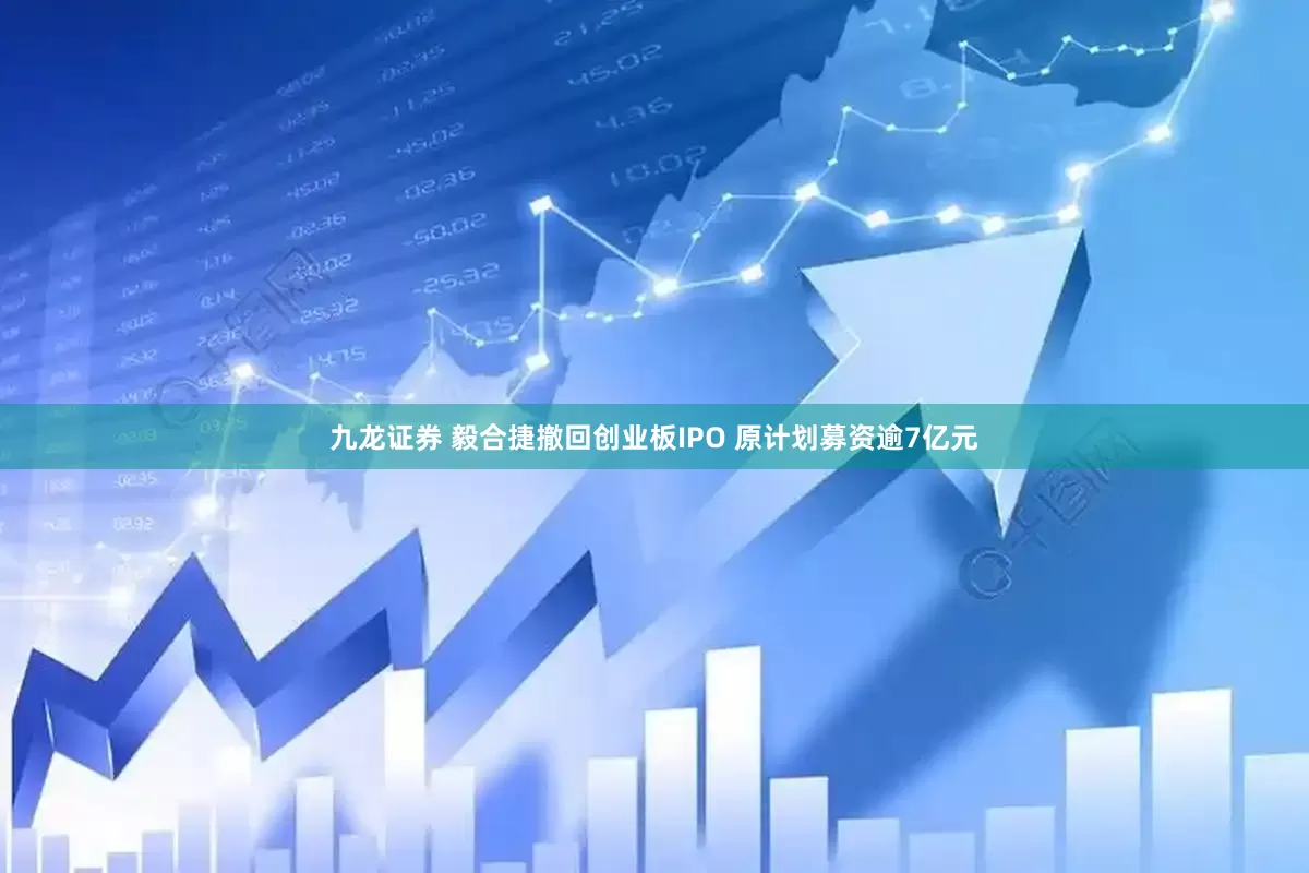 九龙证券 毅合捷撤回创业板IPO 原计划募资逾7亿元