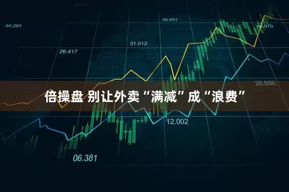 倍操盘 别让外卖“满减”成“浪费”