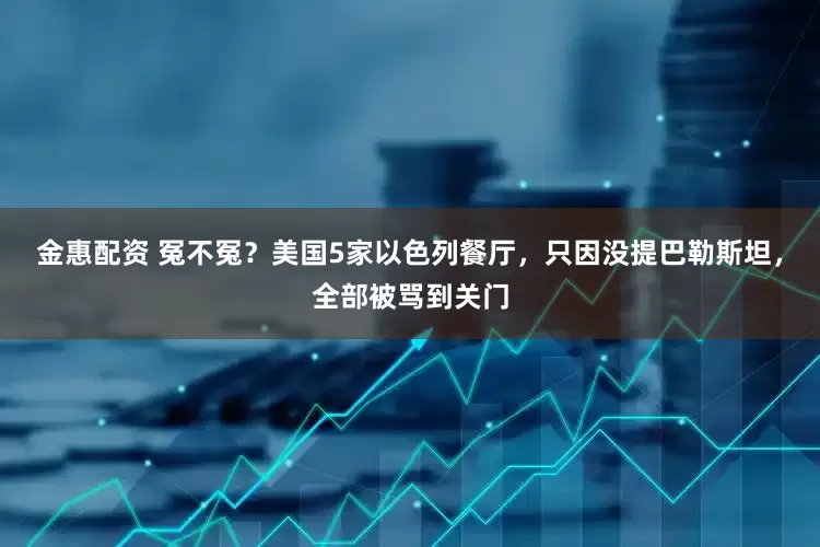 金惠配资 冤不冤？美国5家以色列餐厅，只因没提巴勒斯坦，全部被骂到关门