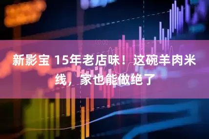 新影宝 15年老店味！这碗羊肉米线，家也能做绝了