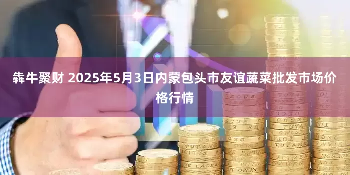 犇牛聚财 2025年5月3日内蒙包头市友谊蔬菜批发市场价格行情