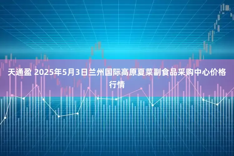 天通盈 2025年5月3日兰州国际高原夏菜副食品采购中心价格行情