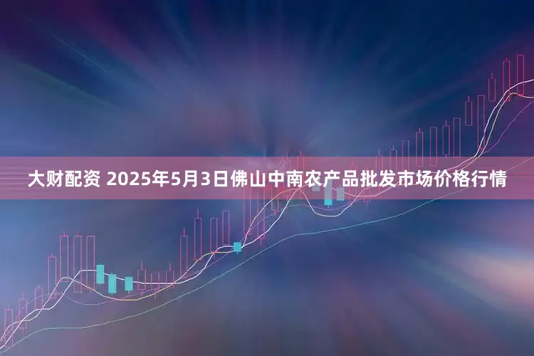 大财配资 2025年5月3日佛山中南农产品批发市场价格行情