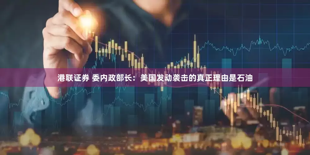 港联证券 委内政部长：美国发动袭击的真正理由是石油