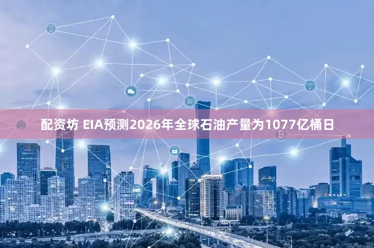配资坊 EIA预测2026年全球石油产量为1077亿桶日