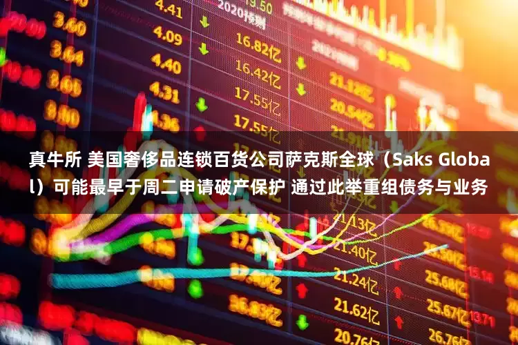 真牛所 美国奢侈品连锁百货公司萨克斯全球（Saks Global）可能最早于周二申请破产保护 通过此举重组债务与业务