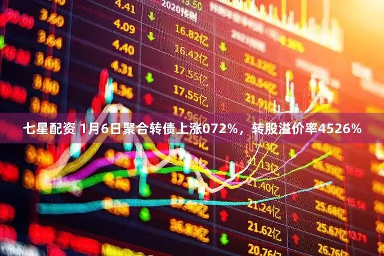 七星配资 1月6日聚合转债上涨072%，转股溢价率4526%