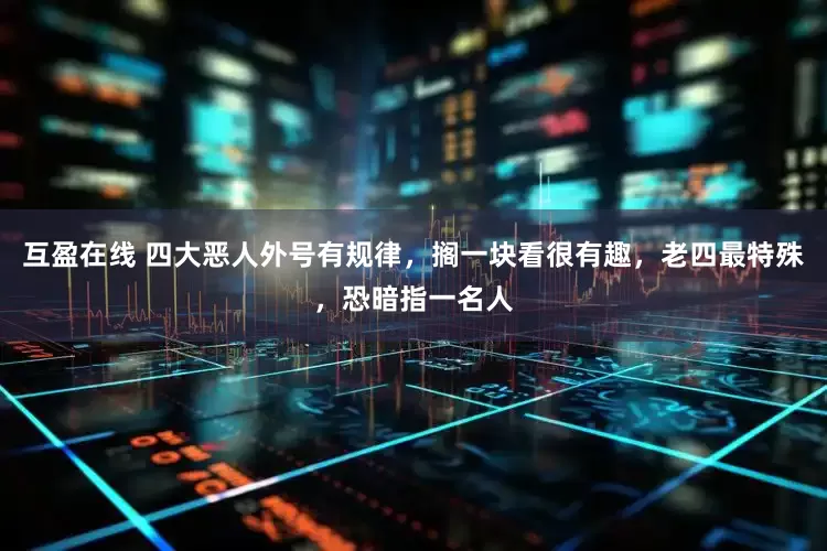 互盈在线 四大恶人外号有规律，搁一块看很有趣，老四最特殊，恐暗指一名人