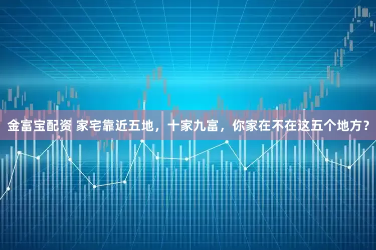 金富宝配资 家宅靠近五地，十家九富，你家在不在这五个地方？