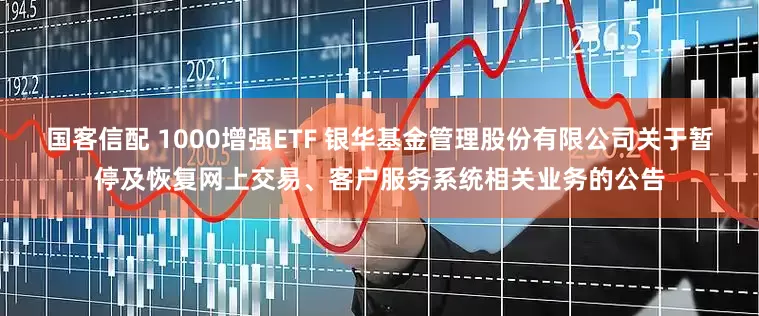 国客信配 1000增强ETF 银华基金管理股份有限公司关于暂停及恢复网上交易、客户服务系统相关业务的公告