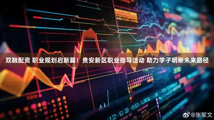 双融配资 职业规划启新篇！贵安新区职业指导活动 助力学子明晰未来路径