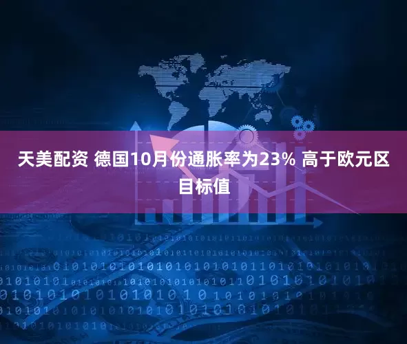 天美配资 德国10月份通胀率为23% 高于欧元区目标值
