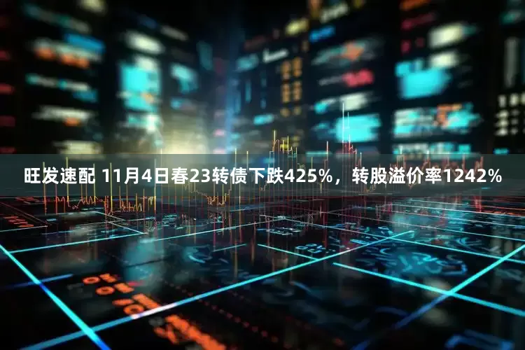 旺发速配 11月4日春23转债下跌425%，转股溢价率1242%
